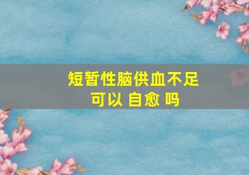 短暂性脑供血不足 可以 自愈 吗